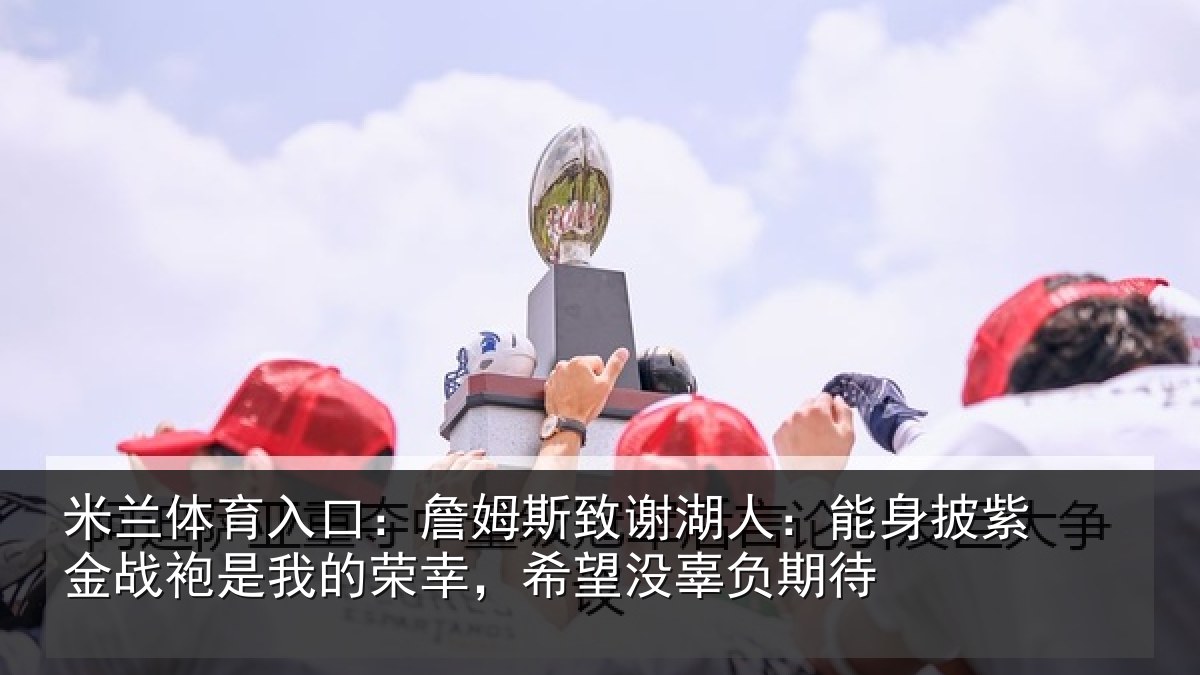 米兰体育入口：詹姆斯致谢湖人：能身披紫金战袍是我的荣幸，希望没辜负期待