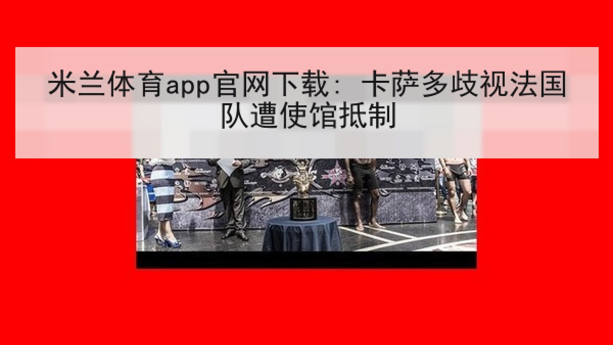 米兰体育app官网下载: 卡萨多歧视法国队遭使馆抵制